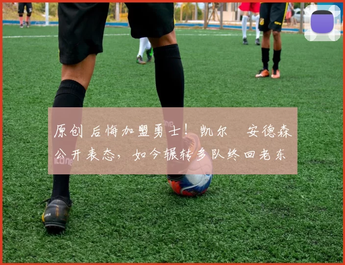 原创 后悔加盟勇士!凯尔・安德森公开表态,如今辗转多队终回老东家