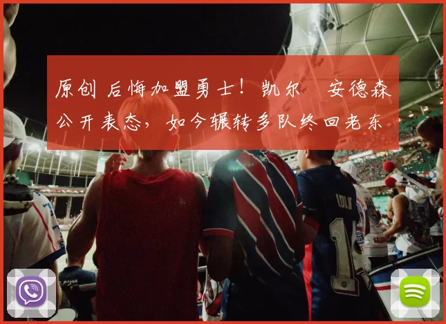 原创 后悔加盟勇士!凯尔・安德森公开表态,如今辗转多队终回老东家