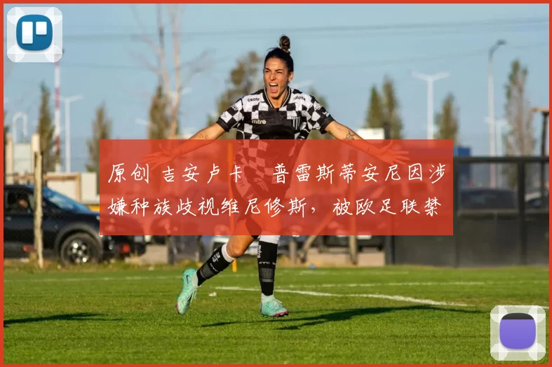 原创 吉安卢卡・普雷斯蒂安尼因涉嫌种族歧视维尼修斯，被欧足联禁赛