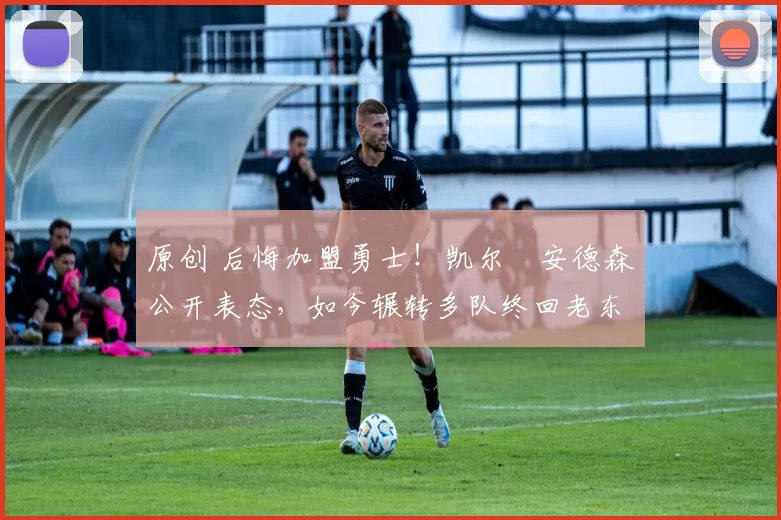 原创 后悔加盟勇士！凯尔・安德森公开表态，如今辗转多队终回老东家