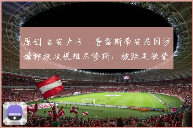 原创 吉安卢卡・普雷斯蒂安尼因涉嫌种族歧视维尼修斯，被欧足联禁赛