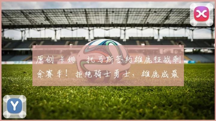 原创 卡姆・托马斯签约雄鹿征战剩余赛季！拒绝骑士勇士，雄鹿成最优选