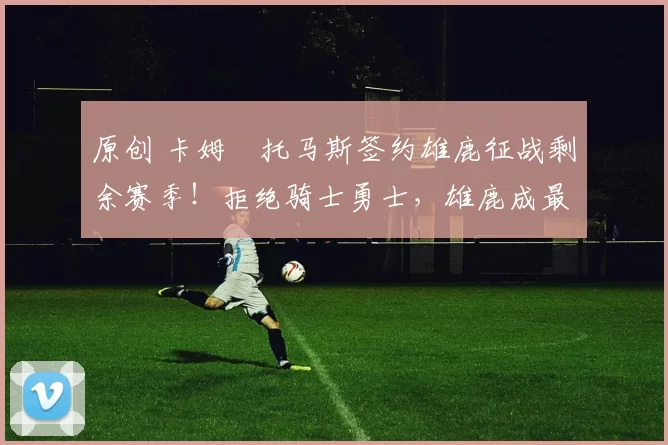 原创 卡姆・托马斯签约雄鹿征战剩余赛季!拒绝骑士勇士,雄鹿成最优选