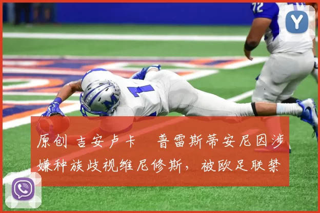 原创 吉安卢卡・普雷斯蒂安尼因涉嫌种族歧视维尼修斯，被欧足联禁赛