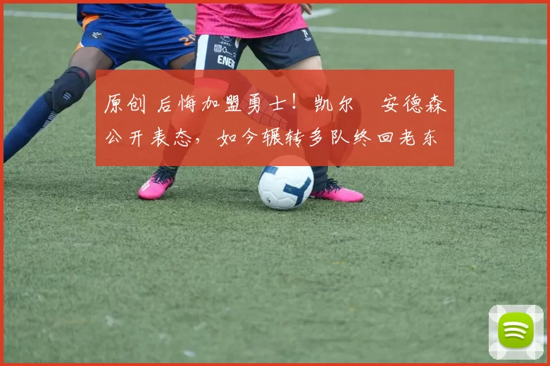 原创 后悔加盟勇士！凯尔・安德森公开表态，如今辗转多队终回老东家