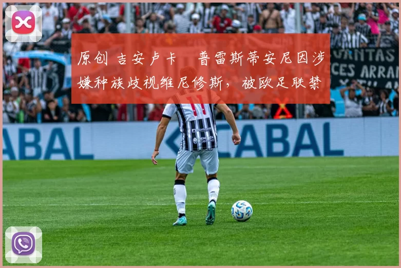 原创 吉安卢卡・普雷斯蒂安尼因涉嫌种族歧视维尼修斯，被欧足联禁赛