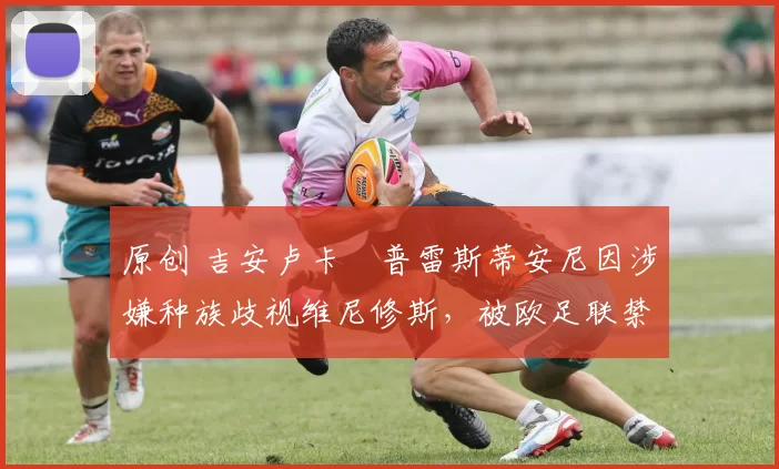 原创 吉安卢卡・普雷斯蒂安尼因涉嫌种族歧视维尼修斯,被欧足联禁赛