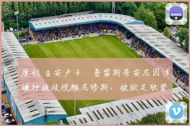 原创 吉安卢卡・普雷斯蒂安尼因涉嫌种族歧视维尼修斯，被欧足联禁赛