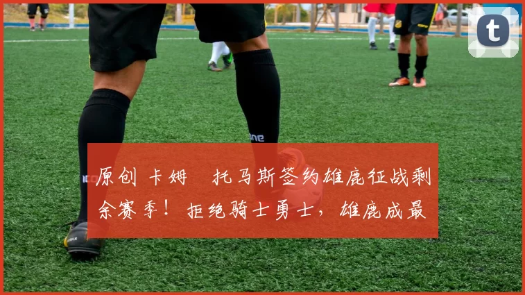 原创 卡姆・托马斯签约雄鹿征战剩余赛季！拒绝骑士勇士，雄鹿成最优选