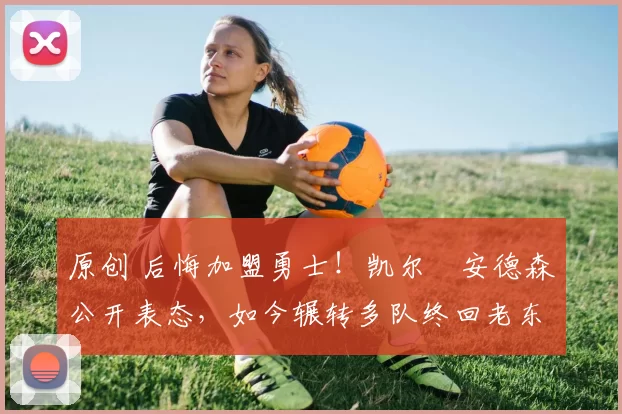 原创 后悔加盟勇士！凯尔・安德森公开表态，如今辗转多队终回老东家