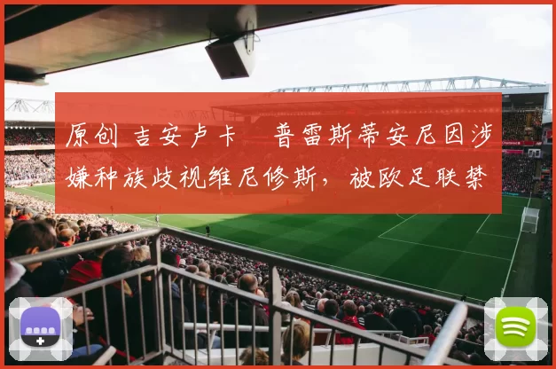 原创 吉安卢卡・普雷斯蒂安尼因涉嫌种族歧视维尼修斯,被欧足联禁赛