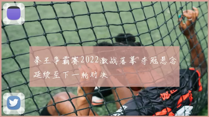 拳王争霸赛2022激战落幕 夺冠悬念延续至下一轮对决