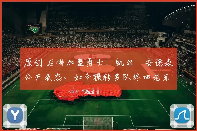 原创 后悔加盟勇士！凯尔・安德森公开表态，如今辗转多队终回老东家