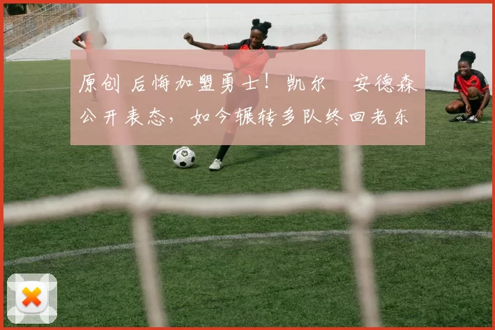 原创 后悔加盟勇士！凯尔・安德森公开表态，如今辗转多队终回老东家