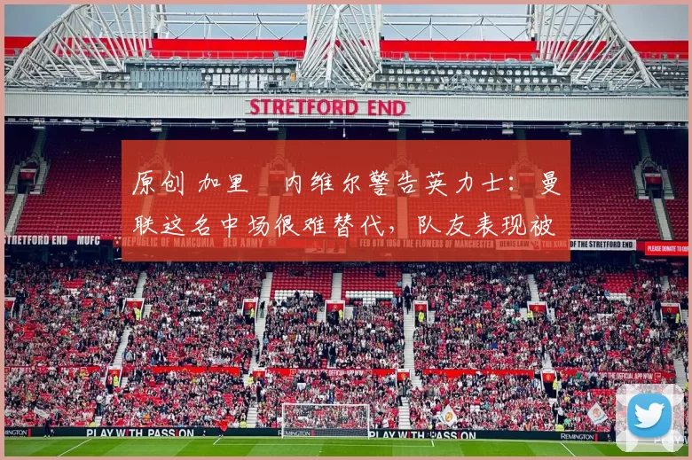 原创 加里・内维尔警告英力士:曼联这名中场很难替代,队友表现被赞 “离谱”