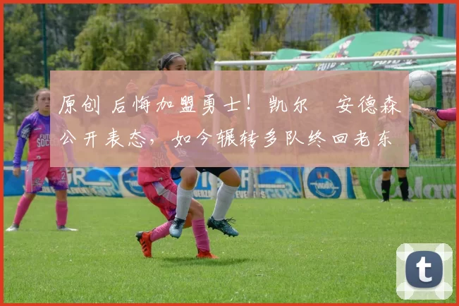 原创 后悔加盟勇士！凯尔・安德森公开表态，如今辗转多队终回老东家