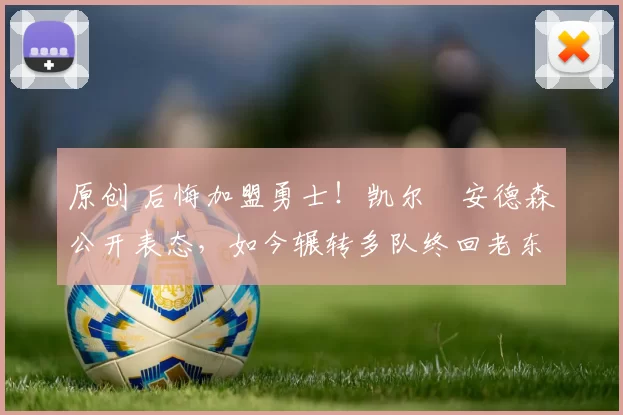 原创 后悔加盟勇士！凯尔・安德森公开表态，如今辗转多队终回老东家