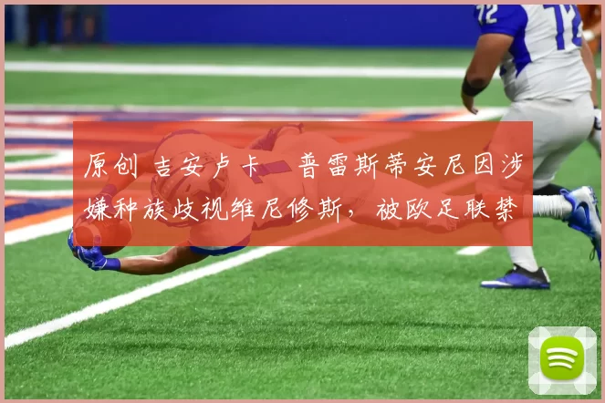 原创 吉安卢卡・普雷斯蒂安尼因涉嫌种族歧视维尼修斯，被欧足联禁赛