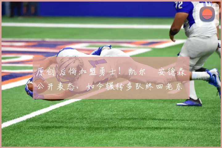 原创 后悔加盟勇士！凯尔・安德森公开表态，如今辗转多队终回老东家