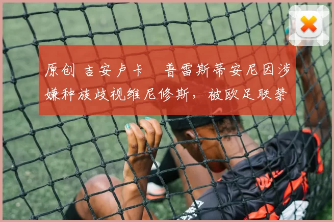 原创 吉安卢卡・普雷斯蒂安尼因涉嫌种族歧视维尼修斯，被欧足联禁赛