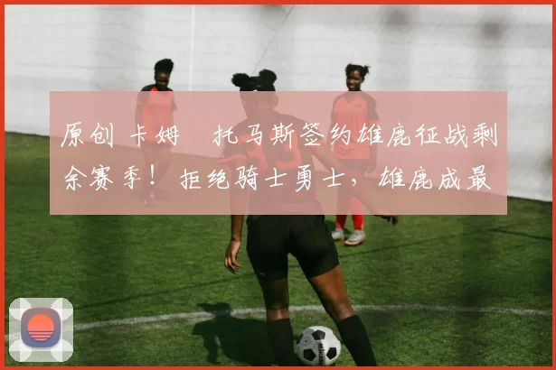 原创 卡姆・托马斯签约雄鹿征战剩余赛季！拒绝骑士勇士，雄鹿成最优选