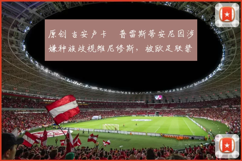 原创 吉安卢卡・普雷斯蒂安尼因涉嫌种族歧视维尼修斯,被欧足联禁赛