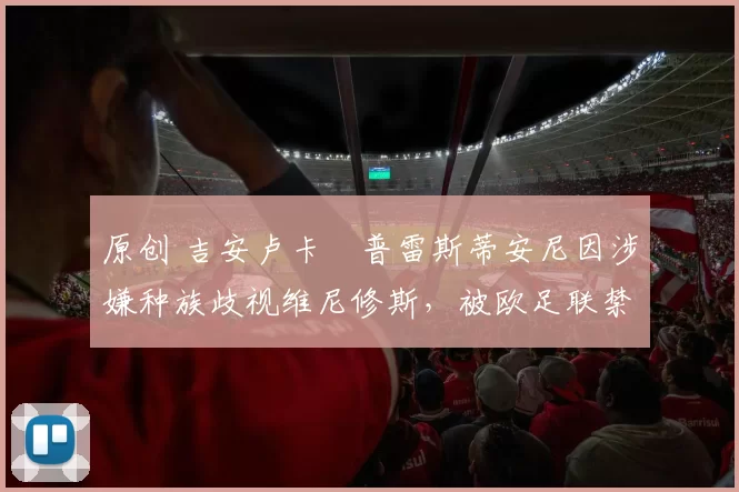 原创 吉安卢卡・普雷斯蒂安尼因涉嫌种族歧视维尼修斯,被欧足联禁赛