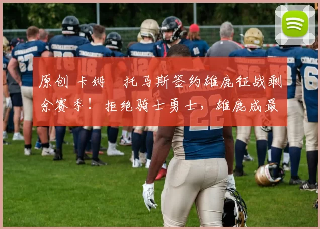 原创 卡姆・托马斯签约雄鹿征战剩余赛季！拒绝骑士勇士，雄鹿成最优选