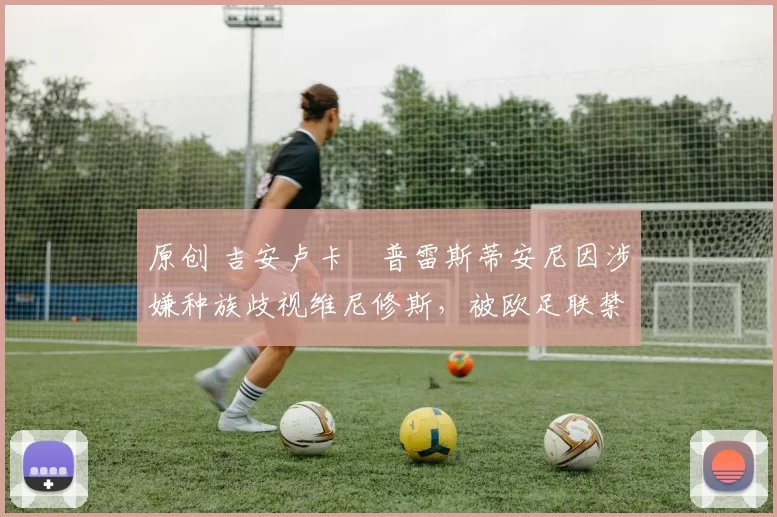 原创 吉安卢卡・普雷斯蒂安尼因涉嫌种族歧视维尼修斯，被欧足联禁赛