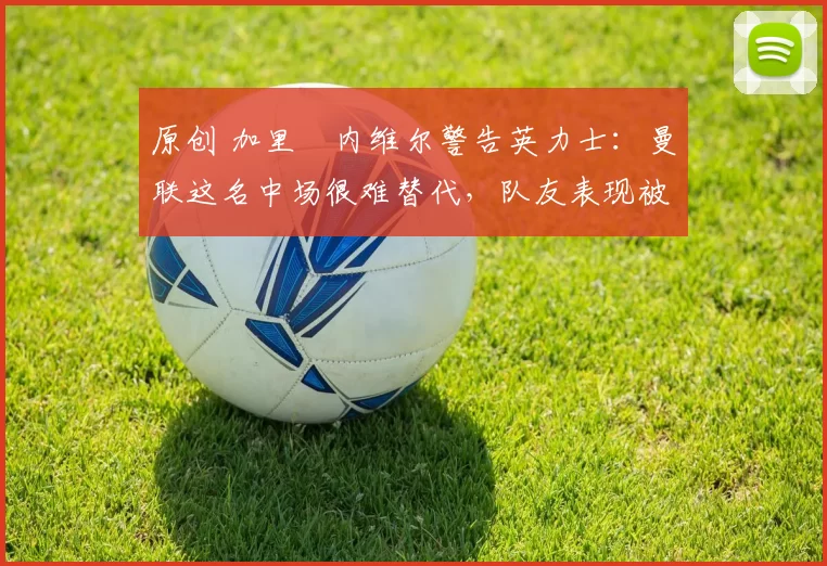 原创 加里・内维尔警告英力士：曼联这名中场很难替代，队友表现被赞 “离谱”