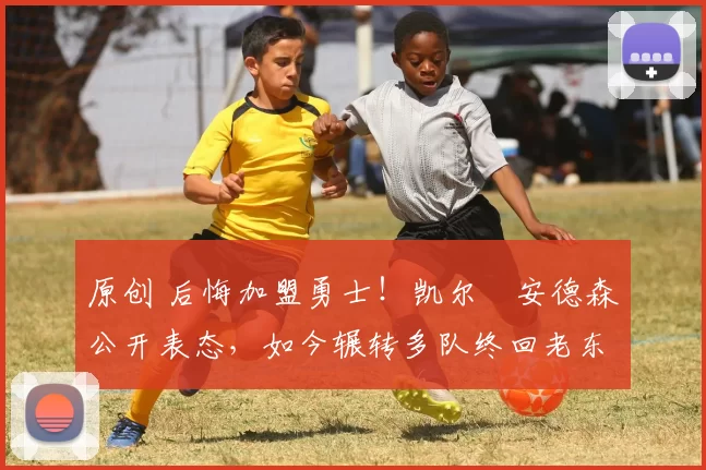 原创 后悔加盟勇士！凯尔・安德森公开表态，如今辗转多队终回老东家