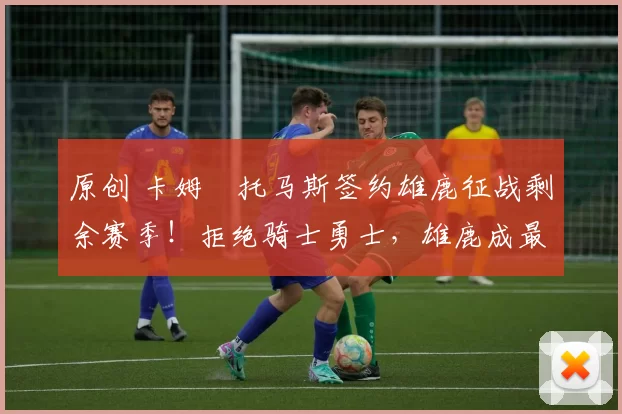 原创 卡姆・托马斯签约雄鹿征战剩余赛季！拒绝骑士勇士，雄鹿成最优选