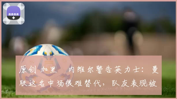 原创 加里・内维尔警告英力士：曼联这名中场很难替代，队友表现被赞 “离谱”