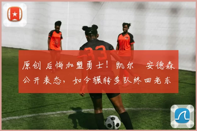 原创 后悔加盟勇士!凯尔・安德森公开表态,如今辗转多队终回老东家