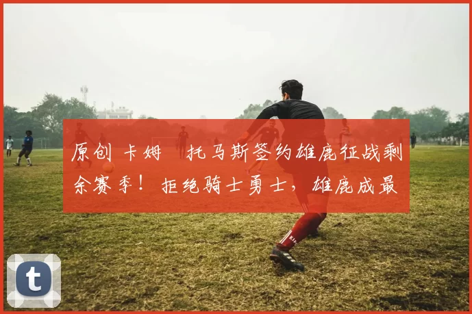 原创 卡姆・托马斯签约雄鹿征战剩余赛季！拒绝骑士勇士，雄鹿成最优选