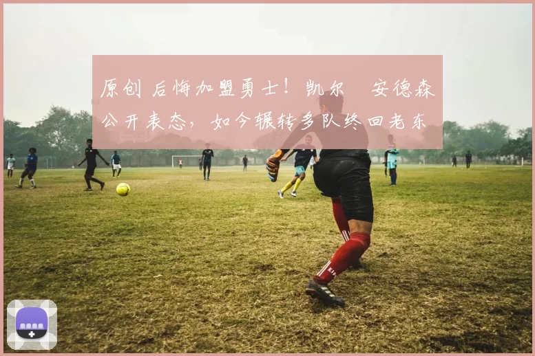 原创 后悔加盟勇士！凯尔・安德森公开表态，如今辗转多队终回老东家