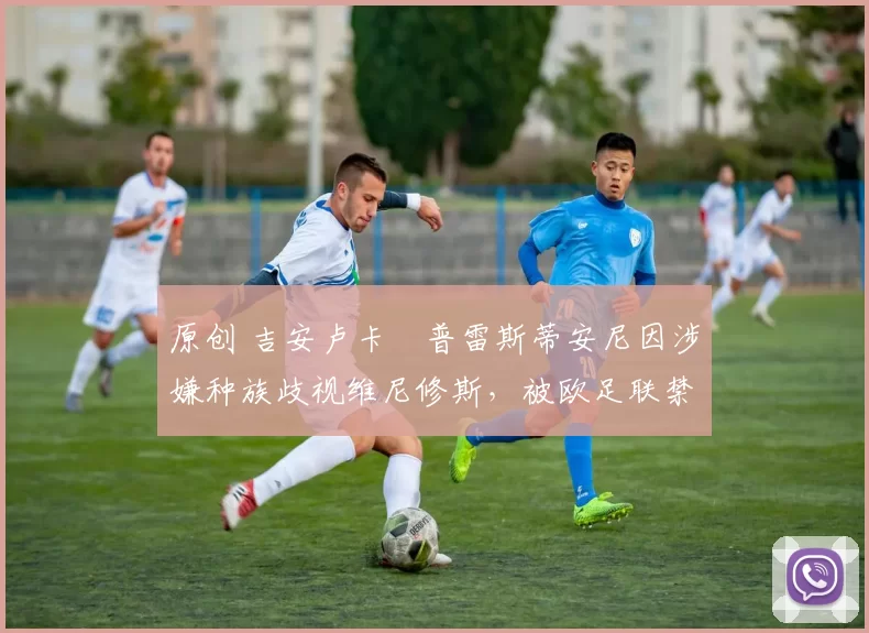 原创 吉安卢卡・普雷斯蒂安尼因涉嫌种族歧视维尼修斯，被欧足联禁赛