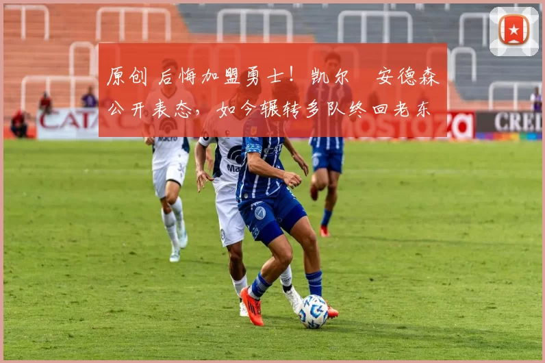 原创 后悔加盟勇士！凯尔・安德森公开表态，如今辗转多队终回老东家