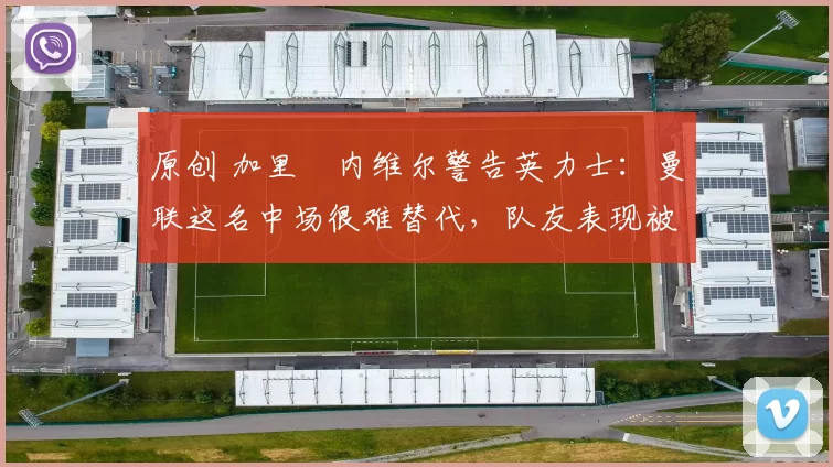 原创 加里・内维尔警告英力士：曼联这名中场很难替代，队友表现被赞 “离谱”