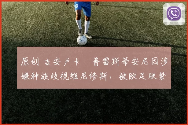 原创 吉安卢卡・普雷斯蒂安尼因涉嫌种族歧视维尼修斯，被欧足联禁赛