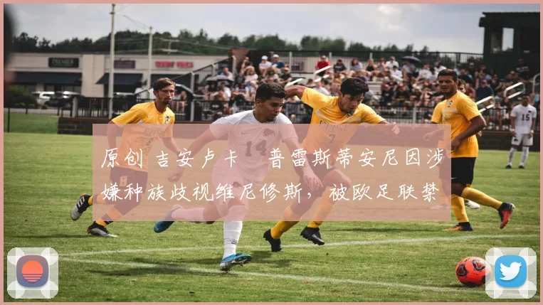 原创 吉安卢卡・普雷斯蒂安尼因涉嫌种族歧视维尼修斯,被欧足联禁赛