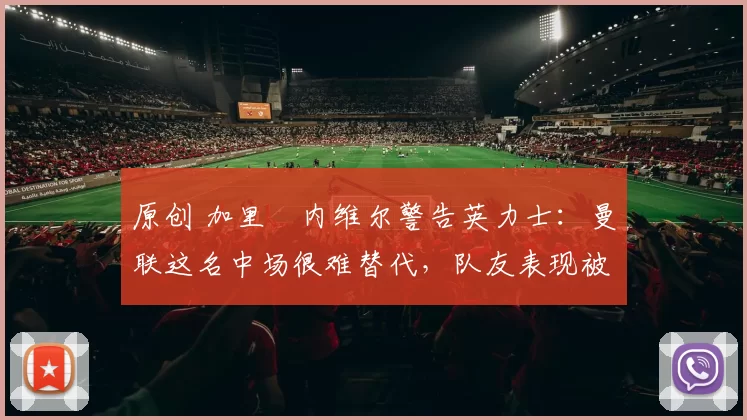 原创 加里・内维尔警告英力士：曼联这名中场很难替代，队友表现被赞 “离谱”