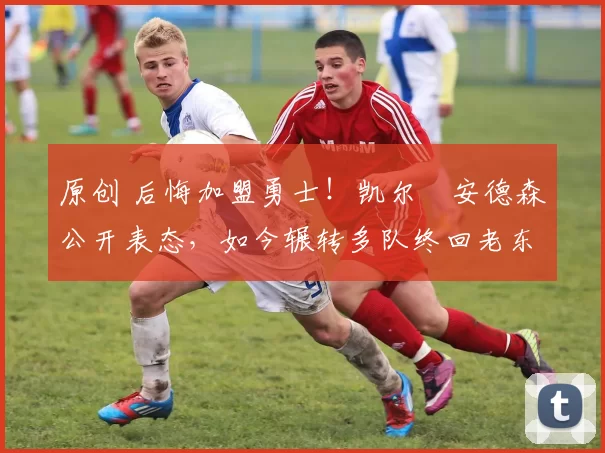 原创 后悔加盟勇士!凯尔・安德森公开表态,如今辗转多队终回老东家