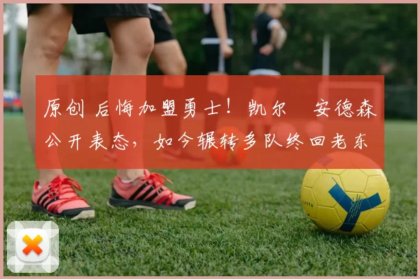 原创 后悔加盟勇士！凯尔・安德森公开表态，如今辗转多队终回老东家