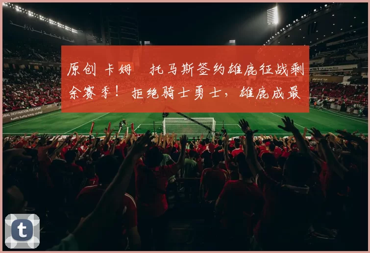 原创 卡姆・托马斯签约雄鹿征战剩余赛季！拒绝骑士勇士，雄鹿成最优选