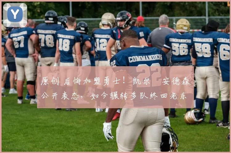 原创 后悔加盟勇士!凯尔・安德森公开表态,如今辗转多队终回老东家