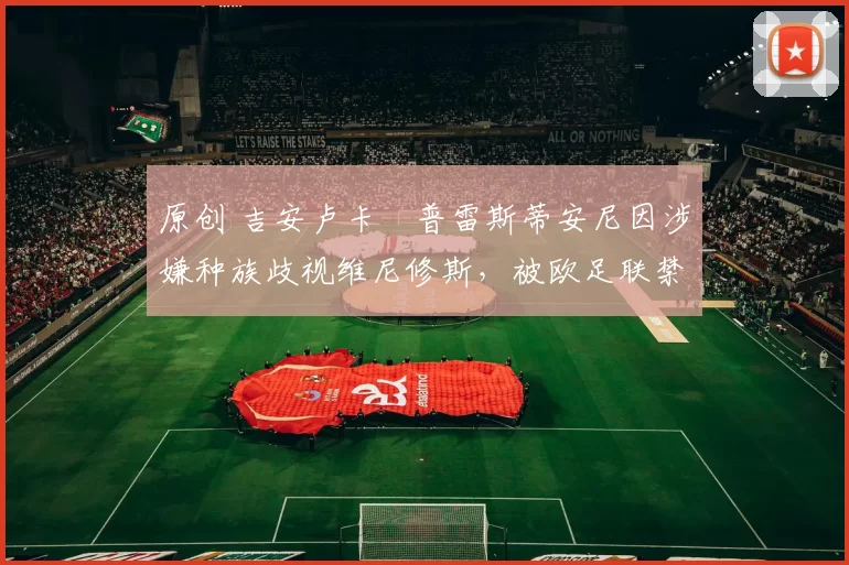 原创 吉安卢卡・普雷斯蒂安尼因涉嫌种族歧视维尼修斯，被欧足联禁赛