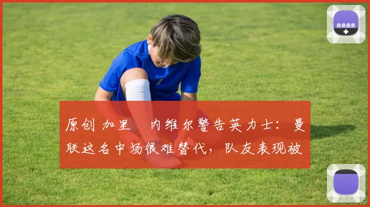 原创 加里・内维尔警告英力士：曼联这名中场很难替代，队友表现被赞 “离谱”