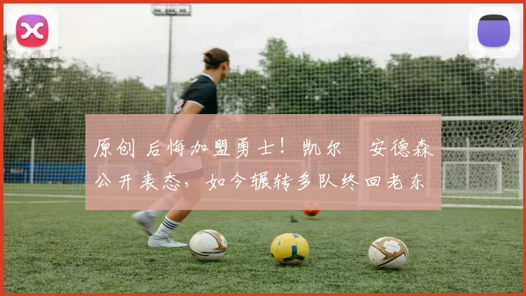 原创 后悔加盟勇士！凯尔・安德森公开表态，如今辗转多队终回老东家