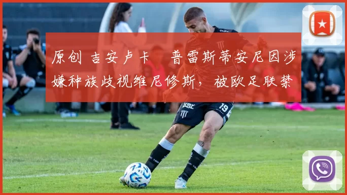 原创 吉安卢卡・普雷斯蒂安尼因涉嫌种族歧视维尼修斯，被欧足联禁赛